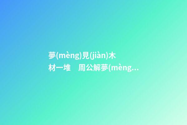 夢(mèng)見(jiàn)木材一堆　周公解夢(mèng)之夢(mèng)到木材一堆